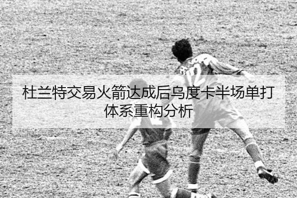 杜兰特交易火箭达成后乌度卡半场单打体系重构分析 | leyu